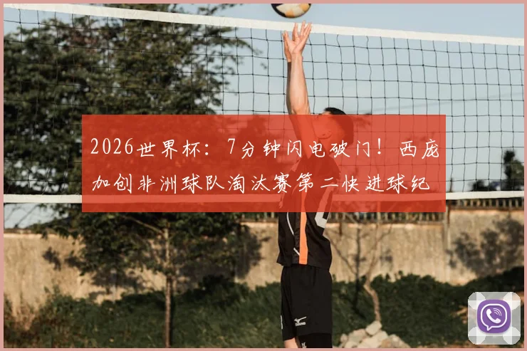 2026世界杯：7分钟闪电破门！西庞加创非洲球队淘汰赛第二快进球纪录