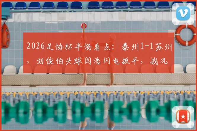 2026足协杯半场看点：泰州1-1苏州，刘俊伯头球闫浩闪电扳平，战况胶着