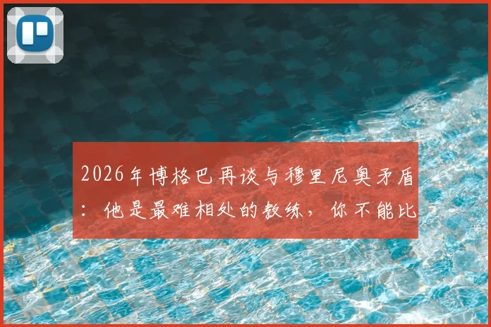 2026年博格巴再谈与穆里尼奥矛盾：他是最难相处的教练，你不能比他出风头