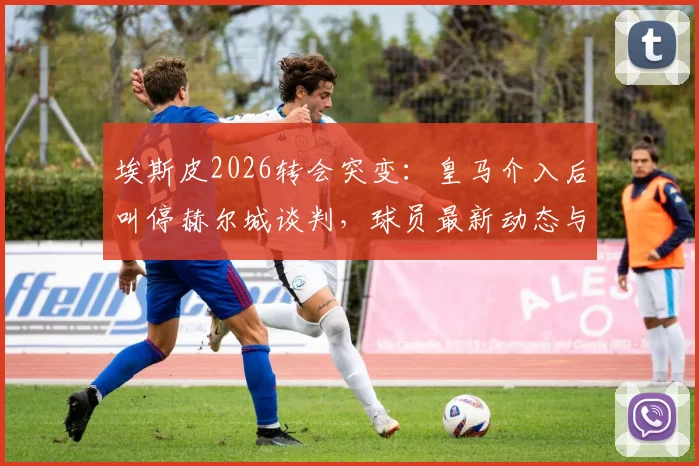 埃斯皮2026转会突变:皇马介入后叫停赫尔城谈判,球员最新动态与未来分析
