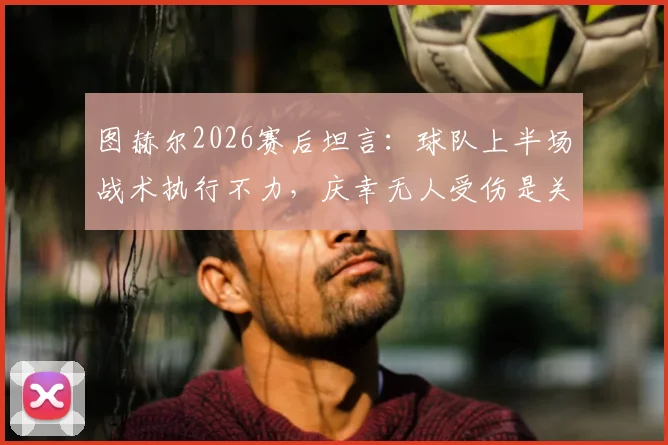图赫尔2026赛后坦言：球队上半场战术执行不力，庆幸无人受伤是关键，深度解析拜仁比赛问题