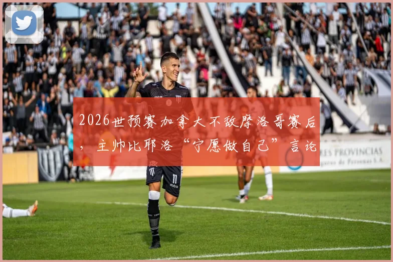 2026世预赛加拿大不敌摩洛哥赛后，主帅比耶洛“宁愿做自己”言论引发争议，遭球迷群嘲原因深度剖析