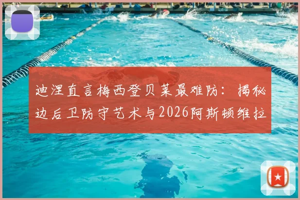 迪涅直言梅西登贝莱最难防：揭秘边后卫防守艺术与2026阿斯顿维拉更衣室实况