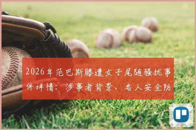 2026年范巴斯滕遭女子尾随骚扰事件详情：涉事者背景、名人安全防范指南及类似案件深度解析