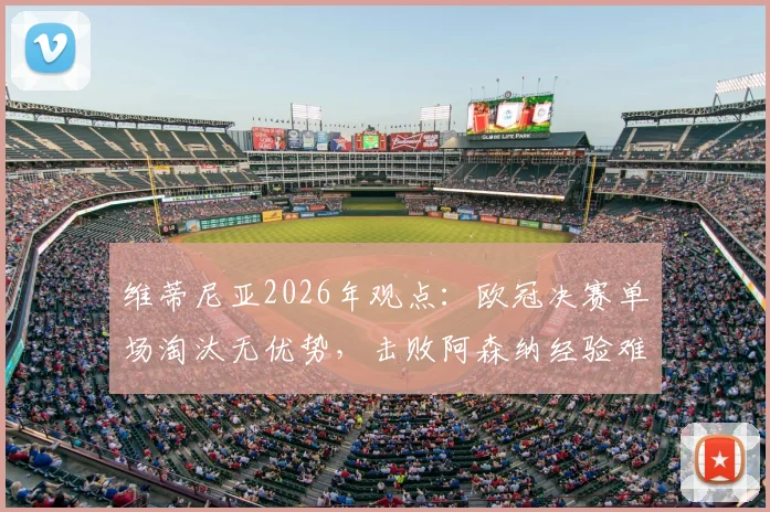维蒂尼亚2026年观点：欧冠决赛单场淘汰无优势，击败阿森纳经验难复制，决赛战术分析