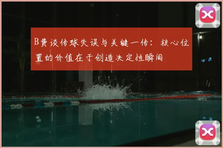 B费谈传球失误与关键一传：核心位置的价值在于创造决定性瞬间