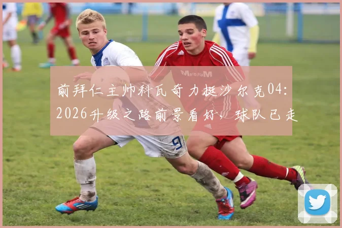 前拜仁主帅科瓦奇力挺沙尔克04:2026升级之路前景看好,球队已走在正确轨道上