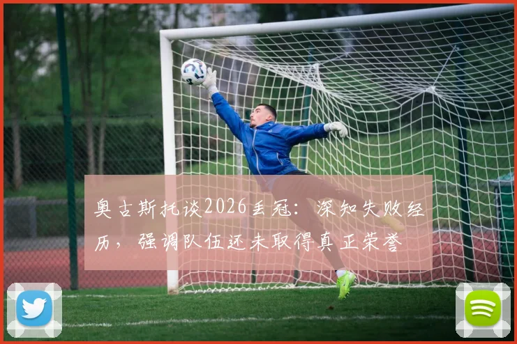 奥古斯托谈2026丢冠：深知失败经历，强调队伍还未取得真正荣誉