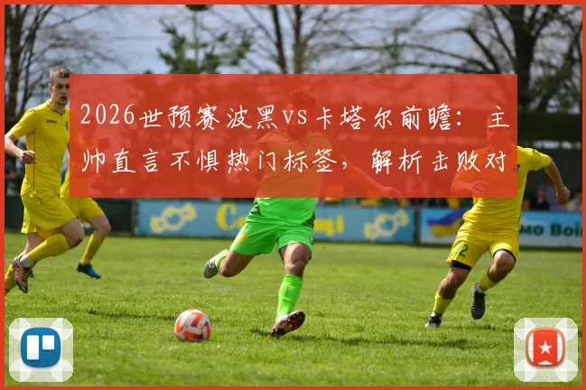 2026世预赛波黑vs卡塔尔前瞻：主帅直言不惧热门标签，解析击败对手出线的关键战术与阵容
