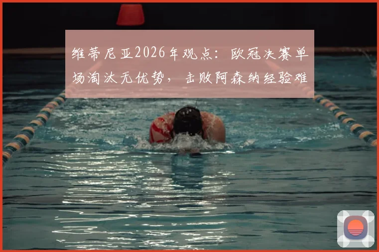 维蒂尼亚2026年观点:欧冠决赛单场淘汰无优势,击败阿森纳经验难复制,决赛战术分析