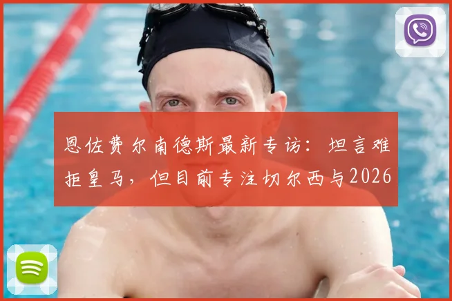 恩佐费尔南德斯最新专访:坦言难拒皇马,但目前专注切尔西与2026世界杯征程