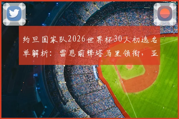 约旦国家队2026世界杯30人初选名单解析：雷恩前锋塔马里领衔，亚洲劲旅阵容实力一览