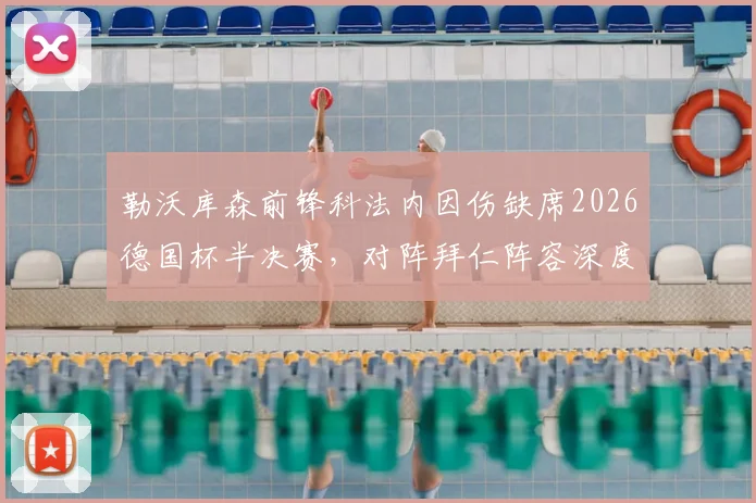 勒沃库森前锋科法内因伤缺席2026德国杯半决赛，对阵拜仁阵容深度与战术影响几何？球迷必读关键信息解析