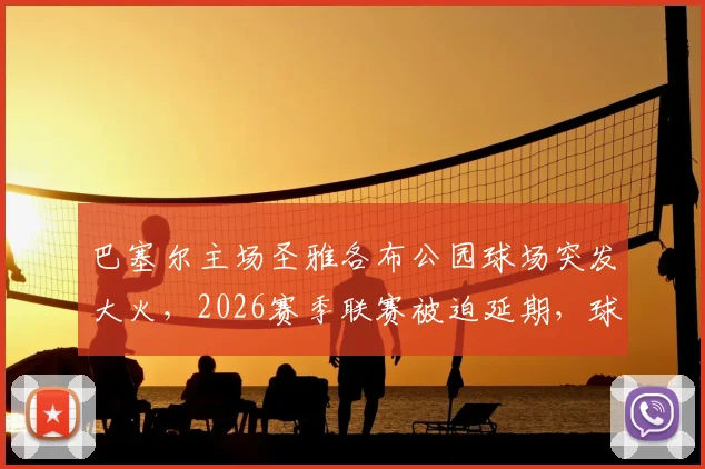 巴塞尔主场圣雅各布公园球场突发大火，2026赛季联赛被迫延期，球迷须知损失详情与最新进展