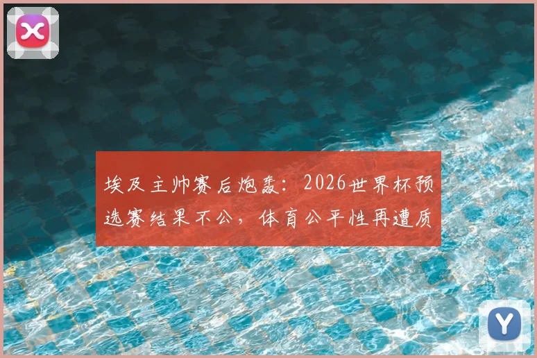 埃及主帅赛后炮轰：2026世界杯预选赛结果不公，体育公平性再遭质疑，详细解读争议焦点