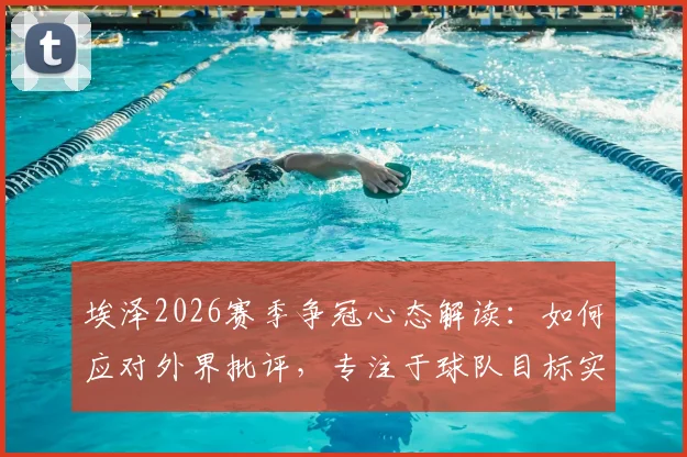 埃泽2026赛季争冠心态解读：如何应对外界批评，专注于球队目标实现