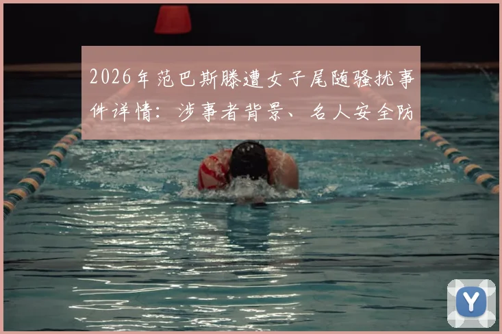 2026年范巴斯滕遭女子尾随骚扰事件详情：涉事者背景、名人安全防范指南及类似案件深度解析