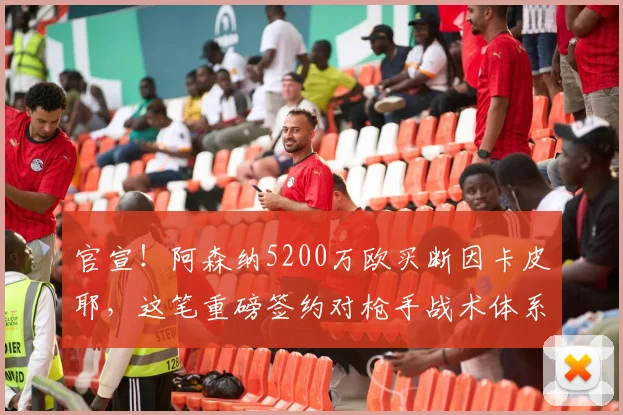 官宣！阿森纳5200万欧买断因卡皮耶，这笔重磅签约对枪手战术体系意味着什么？