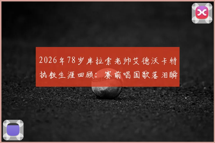 2026年78岁库拉索老帅艾德沃卡特执教生涯回顾：赛前唱国歌落泪瞬间，进球后激情庆祝画面全解析