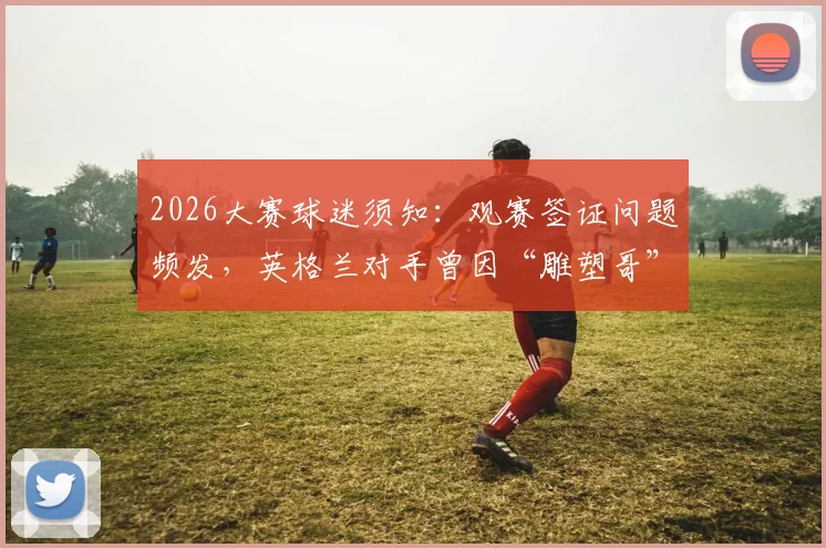 2026大赛球迷须知：观赛签证问题频发，英格兰对手曾因“雕塑哥”事件获利，附最新签证攻略