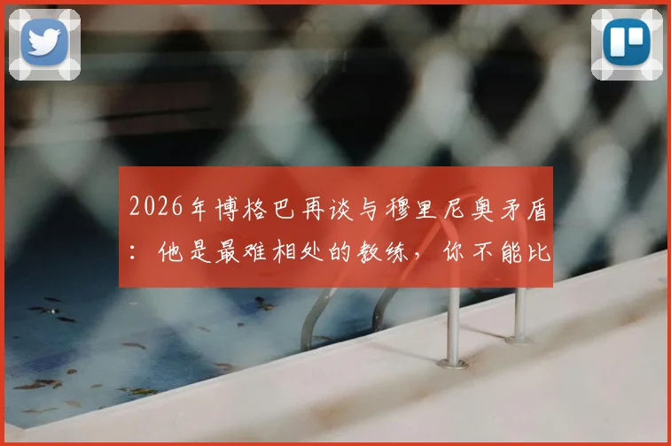 2026年博格巴再谈与穆里尼奥矛盾：他是最难相处的教练，你不能比他出风头